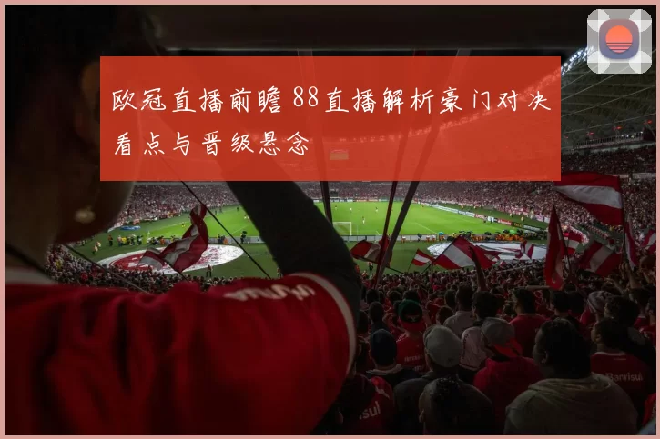 欧冠直播前瞻 88直播解析豪门对决看点与晋级悬念