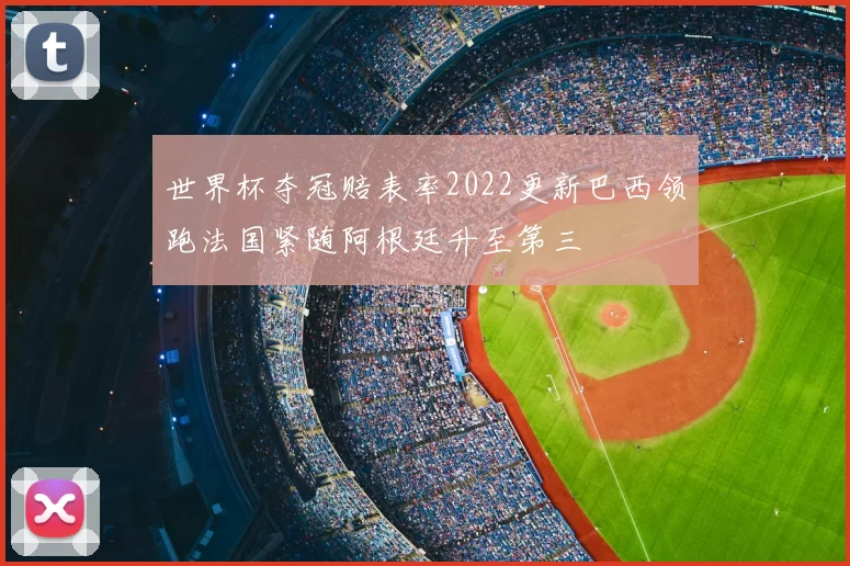 世界杯夺冠赔表率2022更新巴西领跑法国紧随阿根廷升至第三