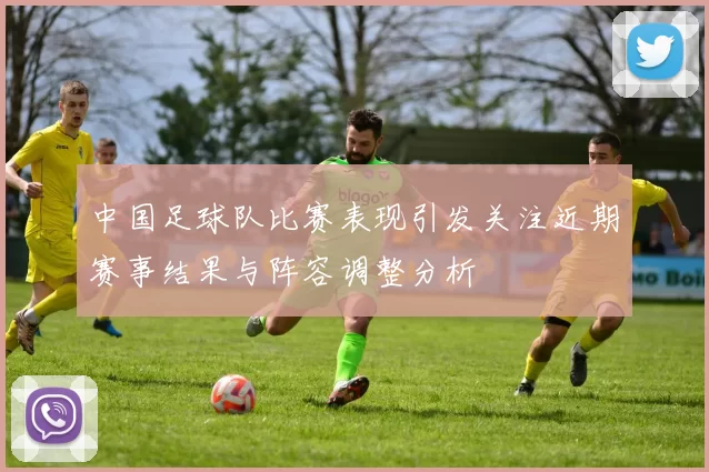 中国足球队比赛表现引发关注近期赛事结果与阵容调整分析