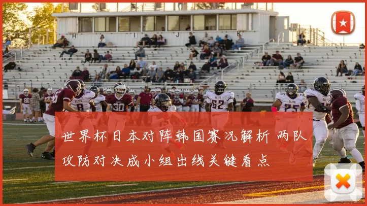 世界杯日本对阵韩国赛况解析 两队攻防对决成小组出线关键看点