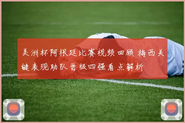 美洲杯阿根廷比赛视频回顾 梅西关键表现助队晋级四强看点解析