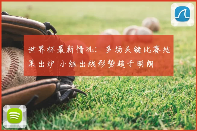 世界杯最新情况:多场关键比赛结果出炉 小组出线形势趋于明朗