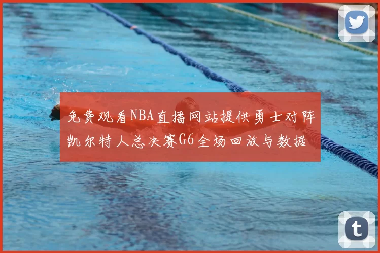 免费观看NBA直播网站提供勇士对阵凯尔特人总决赛G6全场回放与数据统计