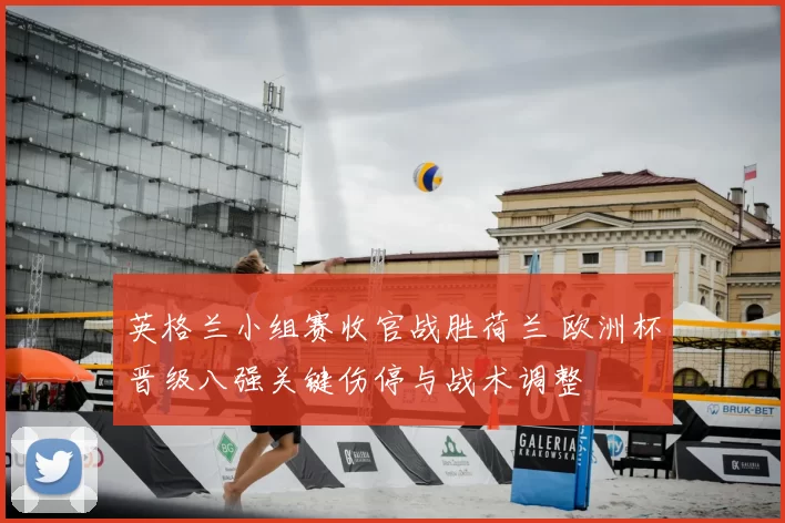 英格兰小组赛收官战胜荷兰 欧洲杯晋级八强关键伤停与战术调整