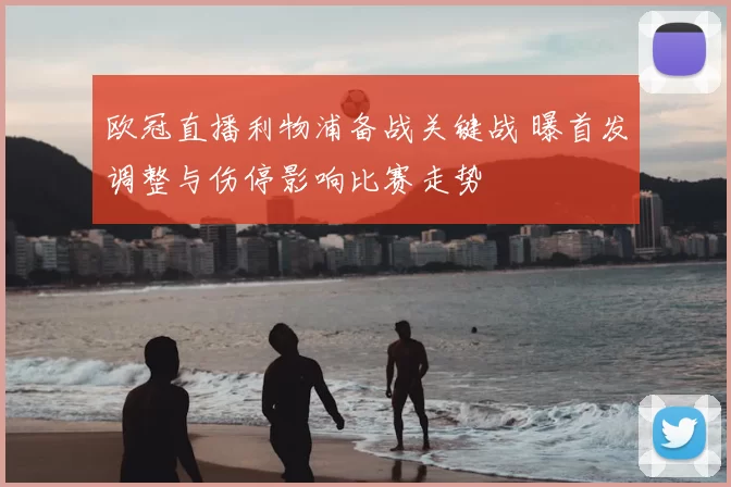 欧冠直播利物浦备战关键战 曝首发调整与伤停影响比赛走势