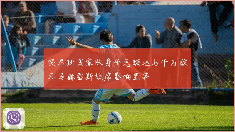 突尼斯国家队身价总额达七千万欧元马赫雷斯缺席影响显著