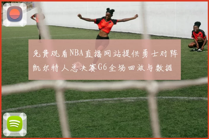 免费观看NBA直播网站提供勇士对阵凯尔特人总决赛G6全场回放与数据统计
