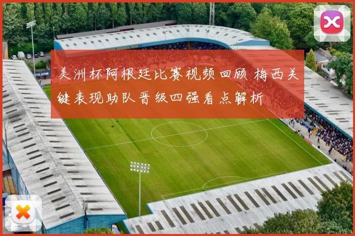 美洲杯阿根廷比赛视频回顾 梅西关键表现助队晋级四强看点解析