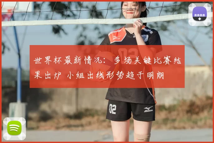 世界杯最新情况:多场关键比赛结果出炉 小组出线形势趋于明朗