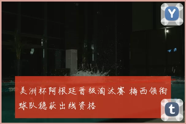 美洲杯阿根廷晋级淘汰赛 梅西领衔球队稳获出线资格