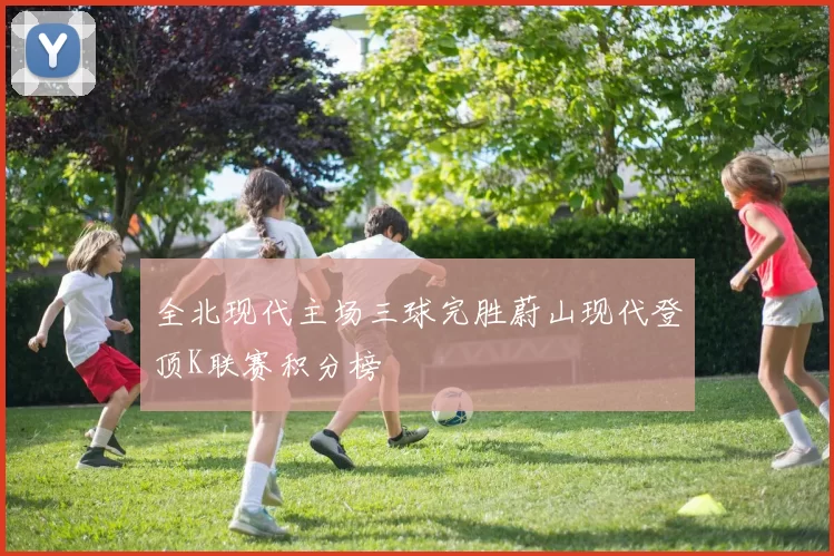 全北现代主场三球完胜蔚山现代登顶K联赛积分榜