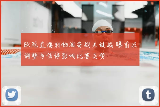 欧冠直播利物浦备战关键战 曝首发调整与伤停影响比赛走势