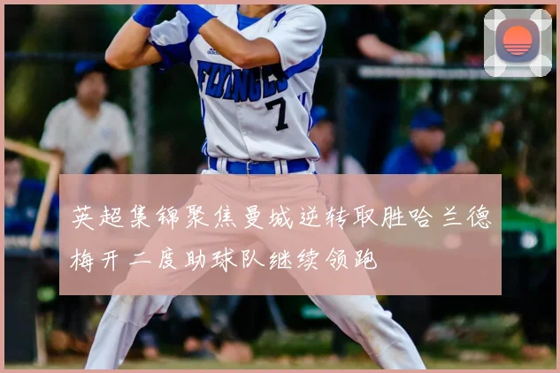 英超集锦聚焦曼城逆转取胜哈兰德梅开二度助球队继续领跑