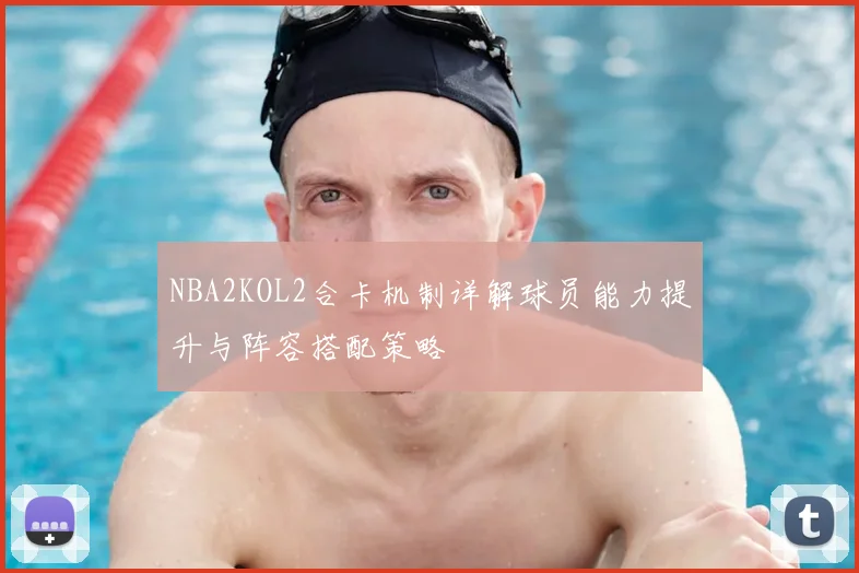 NBA2KOL2合卡机制详解球员能力提升与阵容搭配策略