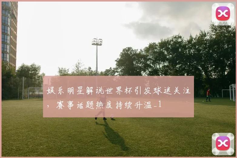 娱乐明星解说世界杯引发球迷关注，赛事话题热度持续升温_1
