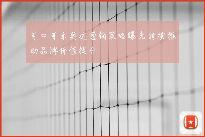 可口可乐奥运营销策略曝光持续推动品牌价值提升