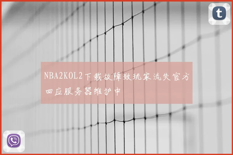 NBA2KOL2下载故障致玩家流失官方回应服务器维护中