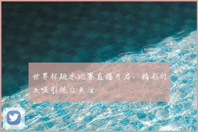 世界杯跳水比赛直播开启,精彩对决吸引观众关注