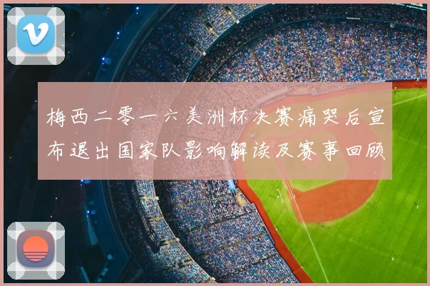 梅西二零一六美洲杯决赛痛哭后宣布退出国家队影响解读及赛事回顾