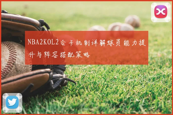 NBA2KOL2合卡机制详解球员能力提升与阵容搭配策略