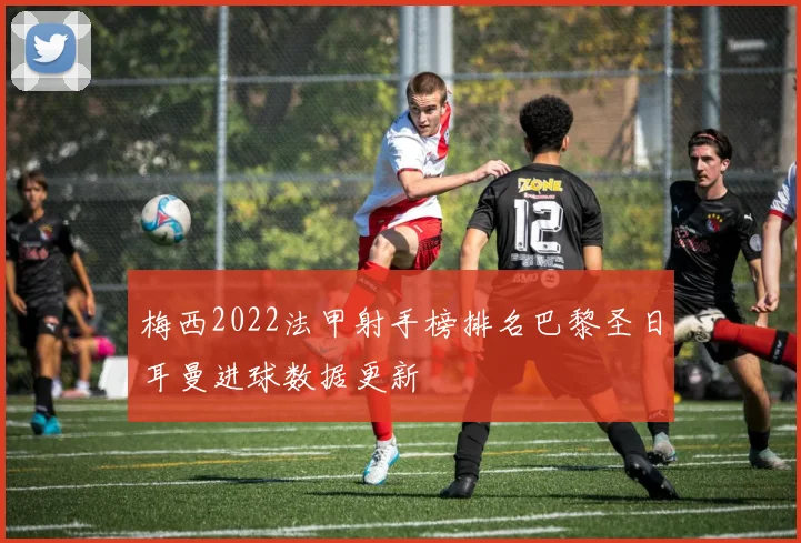 梅西2022法甲射手榜排名巴黎圣日耳曼进球数据更新