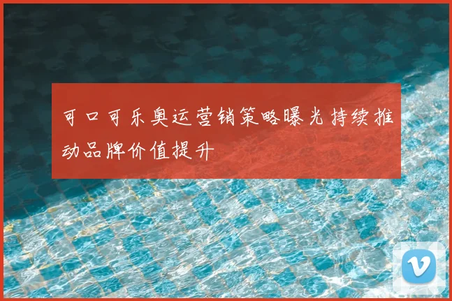 可口可乐奥运营销策略曝光持续推动品牌价值提升