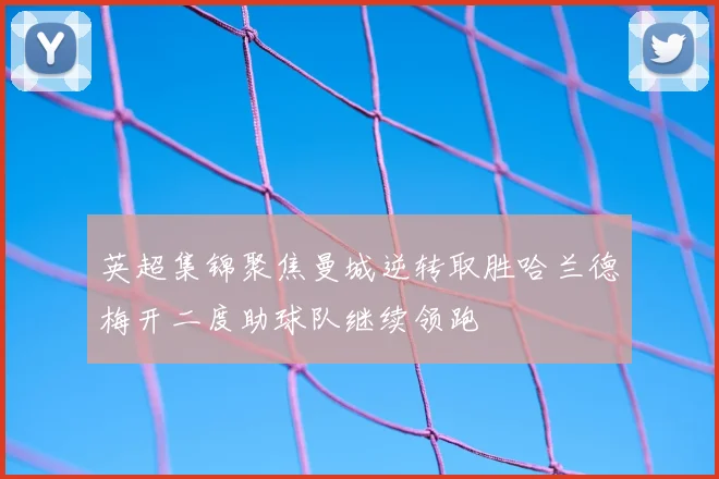 英超集锦聚焦曼城逆转取胜哈兰德梅开二度助球队继续领跑