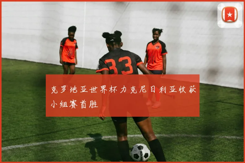 克罗地亚世界杯力克尼日利亚收获小组赛首胜
