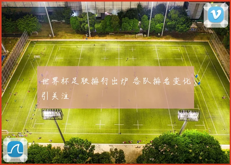 世界杯足联排行出炉 各队排名变化引关注